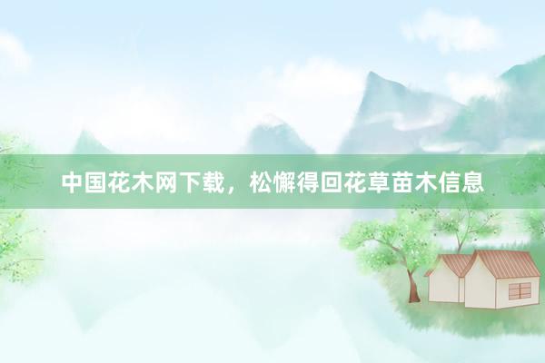 中国花木网下载，松懈得回花草苗木信息