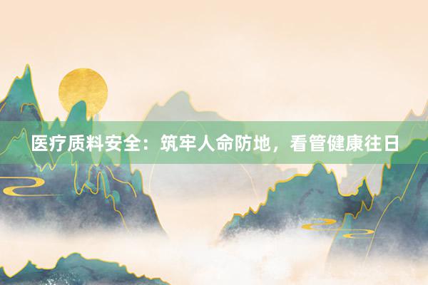 医疗质料安全：筑牢人命防地，看管健康往日