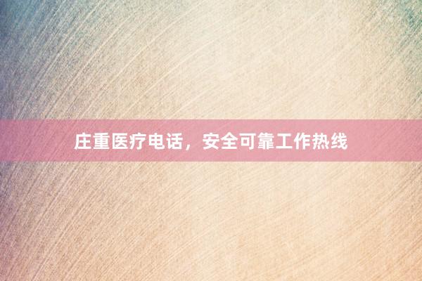 庄重医疗电话，安全可靠工作热线